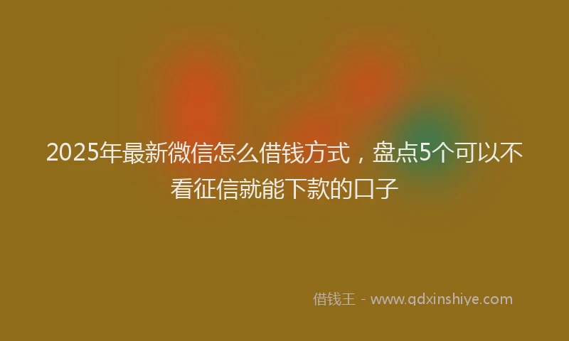2025年最新微信怎么借钱方式，盘点5个可以不看征信就能下款的口子