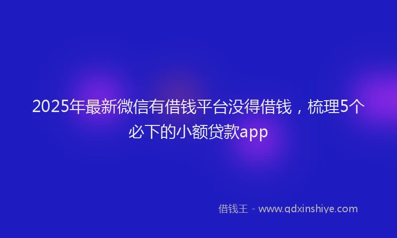 2025年最新微信有借钱平台没得借钱，梳理5个必下的小额贷款app
