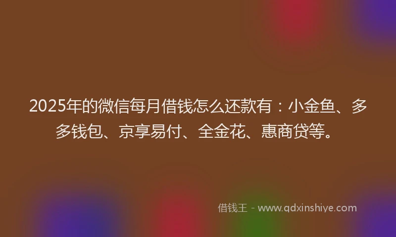 2025年的微信每月借钱怎么还款有：小金鱼、多多钱包、京享易付、全金花、惠商贷等。