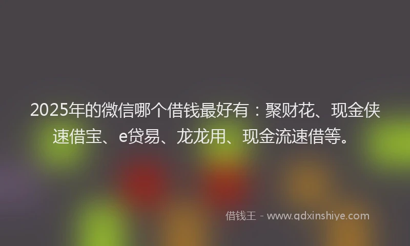 2025年的微信哪个借钱最好有：聚财花、现金侠速借宝、e贷易、龙龙用、现金流速借等。