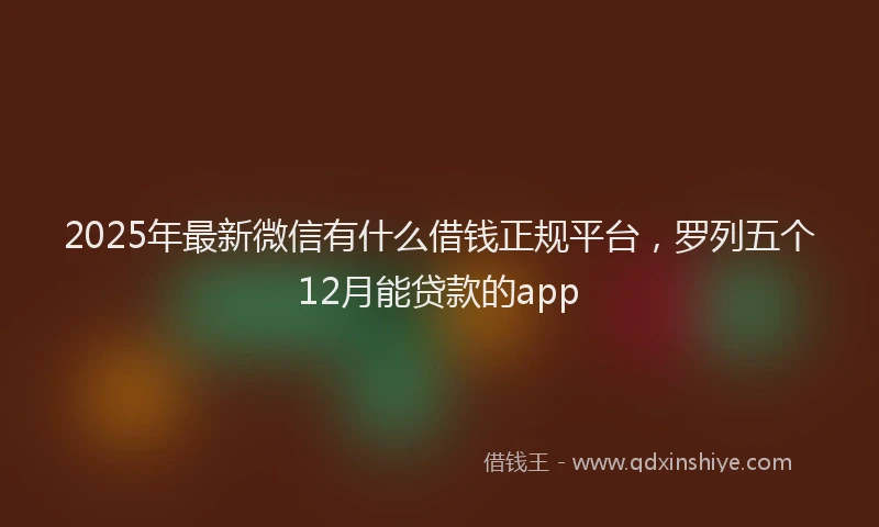 2025年最新微信有什么借钱正规平台，罗列五个12月能贷款的app