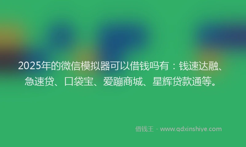 2025年的微信模拟器可以借钱吗有：钱速达融、急速贷、口袋宝、爱蹦商城、星辉贷款通等。