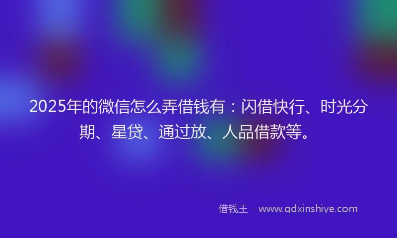 2025年的微信怎么弄借钱有：闪借快行、时光分期、星贷、通过放、人品借款等。