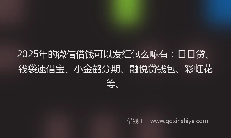 2025年的微信借钱可以发红包么嘛有：日日贷、钱袋速借宝、小金鹤分期、融悦贷钱包、彩虹花等。