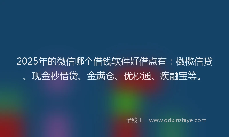 2025年的微信哪个借钱软件好借点有：橄榄信贷、现金秒借贷、金满仓、优秒通、疾融宝等。