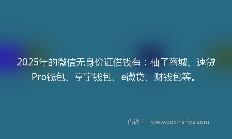 2025年的微信无身份证借钱有：柚子商城、速贷Pro钱包、享宇钱包、e微贷、财钱包等。
