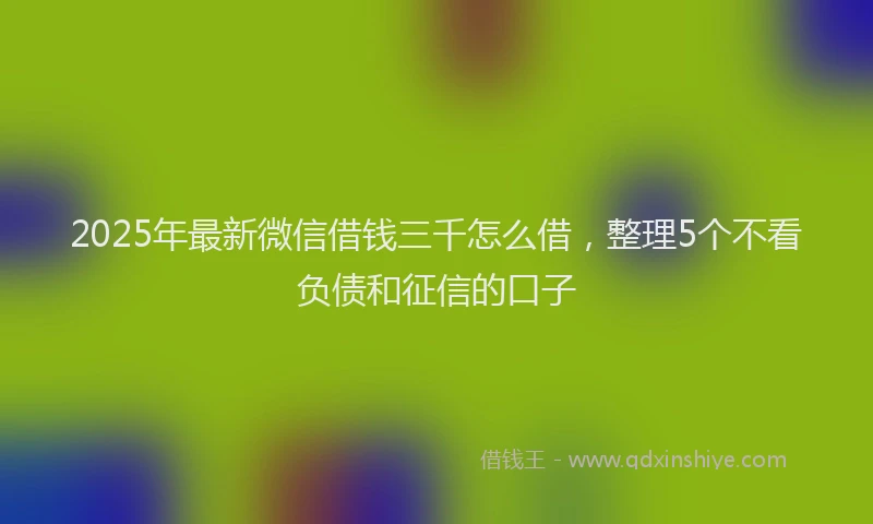 2025年最新微信借钱三千怎么借，整理5个不看负债和征信的口子