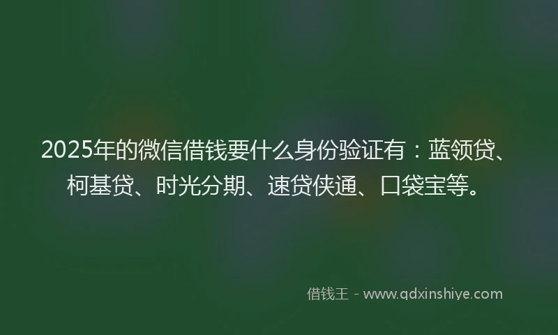 2025年的微信借钱要什么身份验证有：蓝领贷、柯基贷、时光分期、速贷侠通、口袋宝等。