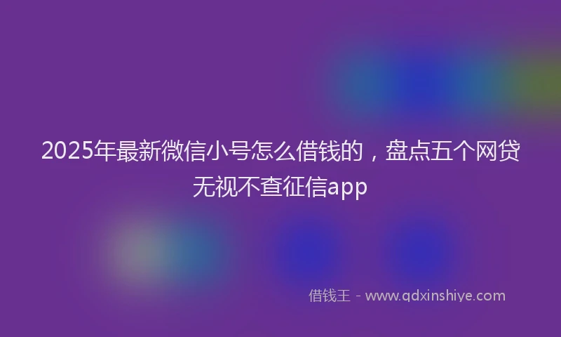 2025年最新微信小号怎么借钱的，盘点五个网贷无视不查征信app