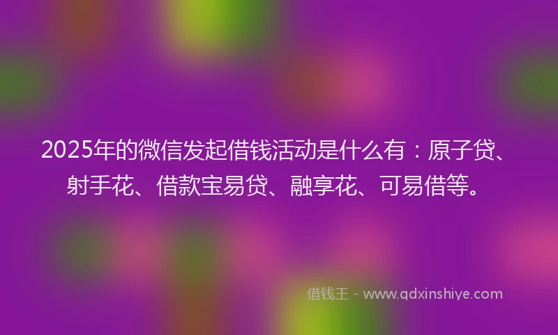 2025年的微信发起借钱活动是什么有：原子贷、射手花、借款宝易贷、融享花、可易借等。