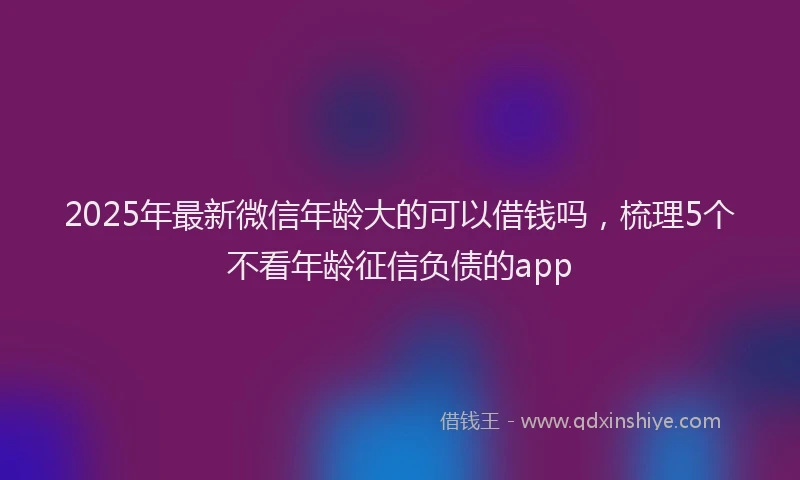 2025年最新微信年龄大的可以借钱吗，梳理5个不看年龄征信负债的app