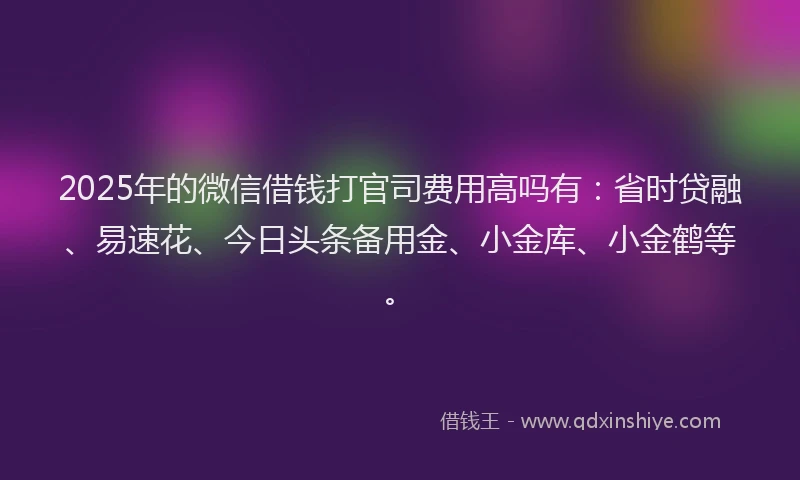2025年的微信借钱打官司费用高吗有：省时贷融、易速花、今日头条备用金、小金库、小金鹤等。