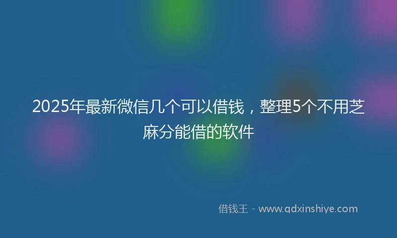 2025年最新微信几个可以借钱，整理5个不用芝麻分能借的软件