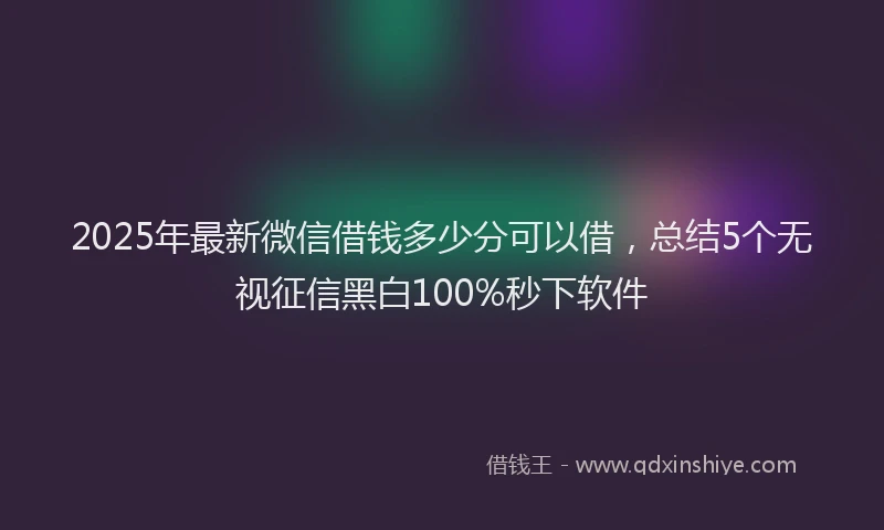2025年最新微信借钱多少分可以借，总结5个无视征信黑白100%秒下软件