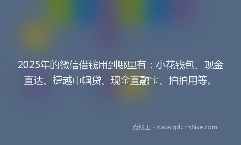 2025年的微信借钱用到哪里有：小花钱包、现金直达、捷越巾帼贷、现金直融宝、拍拍用等。