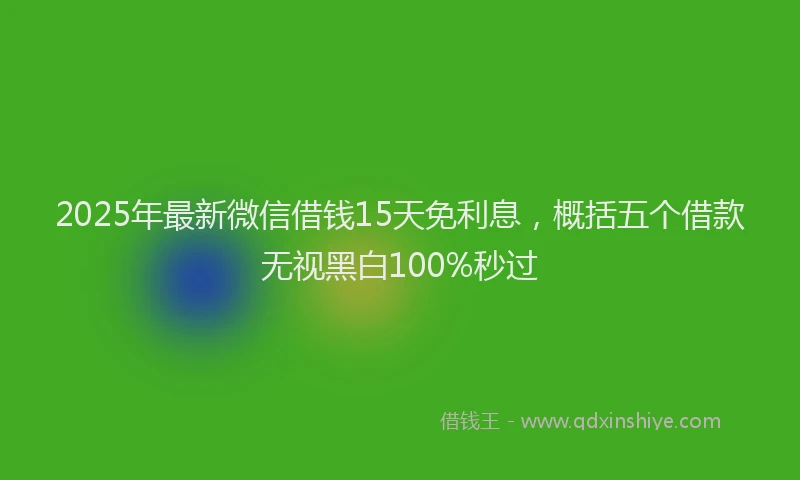 2025年最新微信借钱15天免利息，概括五个借款无视黑白100%秒过