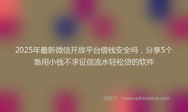2025年最新微信开放平台借钱安全吗，分享5个急用小钱不求征信流水轻松贷的软件