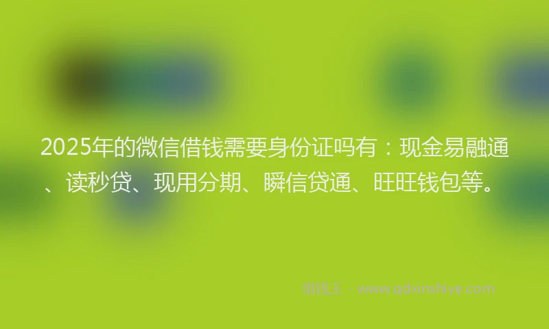 2025年的微信借钱需要身份证吗有：现金易融通、读秒贷、现用分期、瞬信贷通、旺旺钱包等。