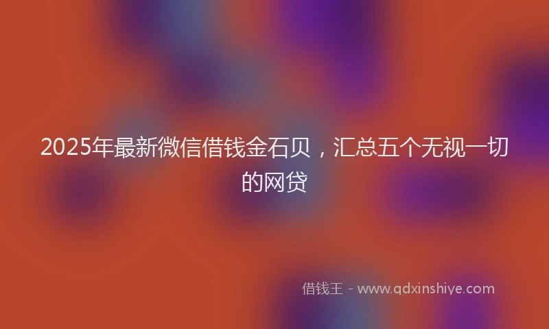 2025年最新微信借钱金石贝，汇总五个无视一切的网贷