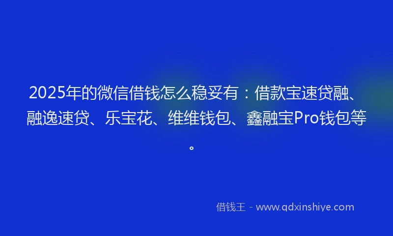 2025年的微信借钱怎么稳妥有：借款宝速贷融、融逸速贷、乐宝花、维维钱包、鑫融宝Pro钱包等。