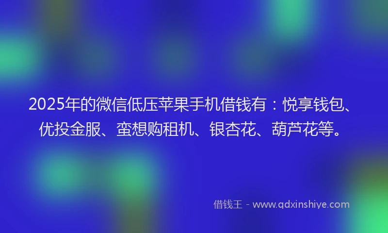 2025年的微信低压苹果手机借钱有：悦享钱包、优投金服、蛮想购租机、银杏花、葫芦花等。