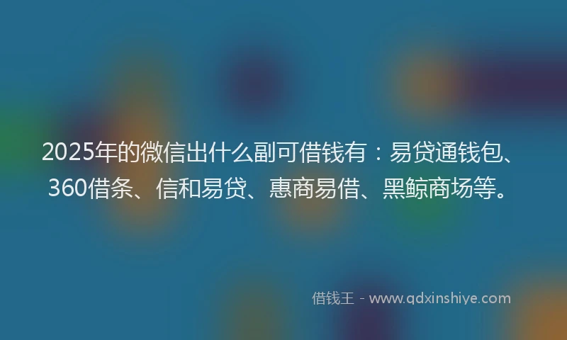 2025年的微信出什么副可借钱有：易贷通钱包、360借条、信和易贷、惠商易借、黑鲸商场等。