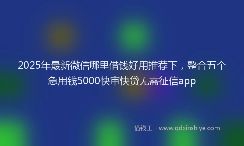 2025年最新微信哪里借钱好用推荐下，整合五个急用钱5000快审快贷无需征信app