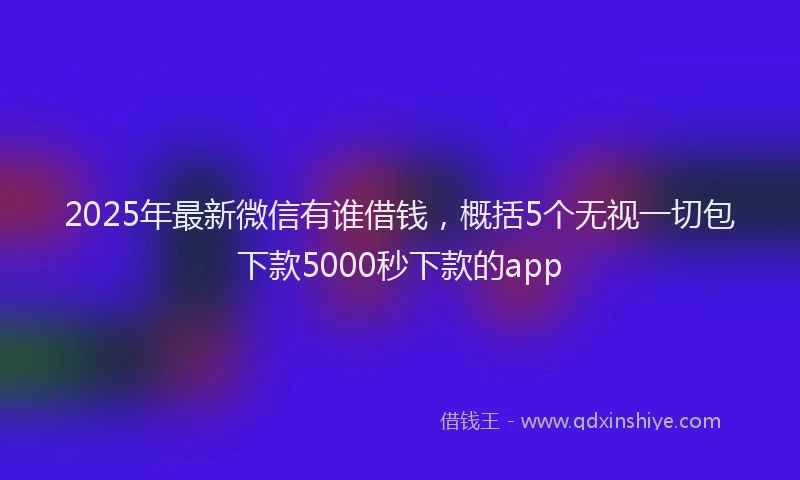 2025年最新微信有谁借钱，概括5个无视一切包下款5000秒下款的app