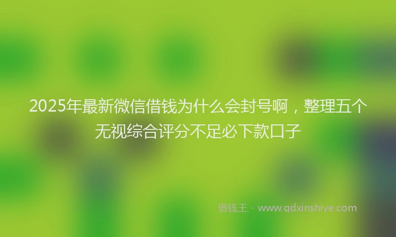 2025年最新微信借钱为什么会封号啊，整理五个无视综合评分不足必下款口子