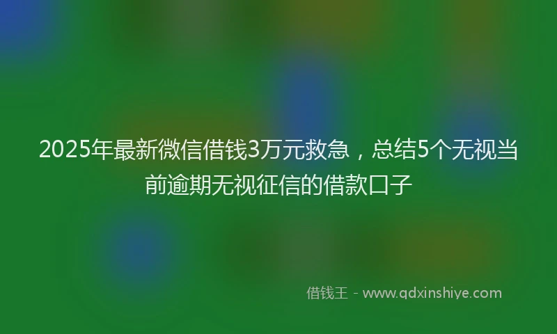 2025年最新微信借钱3万元救急，总结5个无视当前逾期无视征信的借款口子