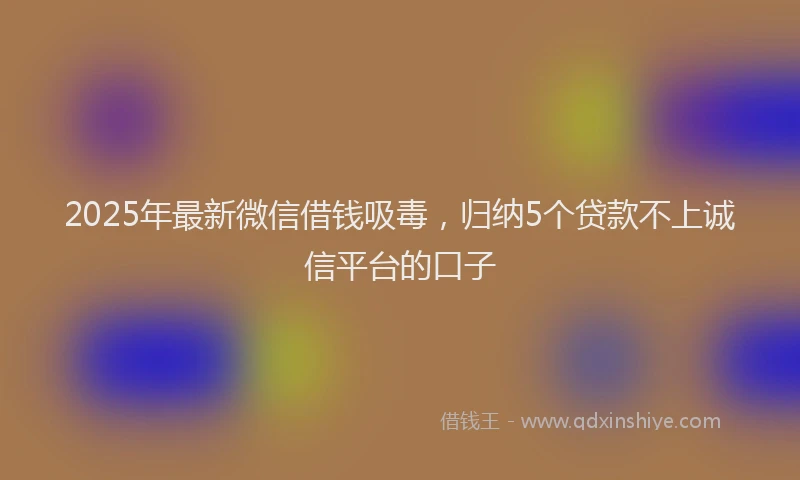 2025年最新微信借钱吸毒，归纳5个贷款不上诚信平台的口子