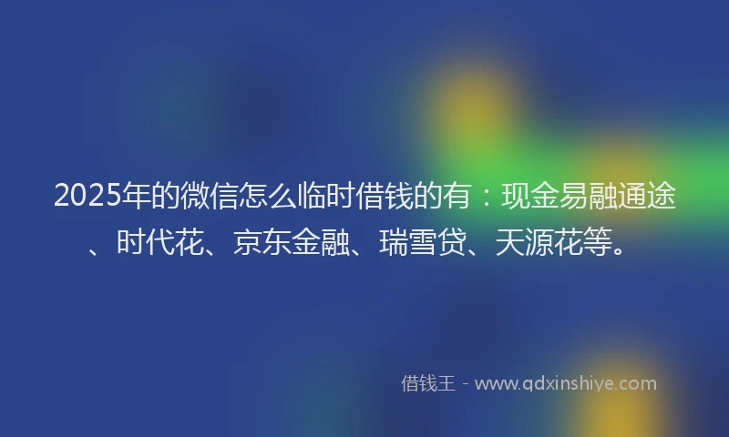2025年的微信怎么临时借钱的有：现金易融通途、时代花、京东金融、瑞雪贷、天源花等。