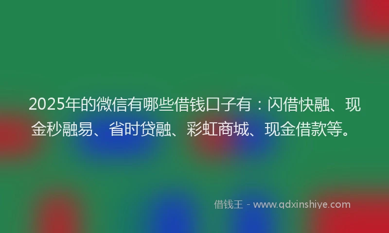 2025年的微信有哪些借钱口子有：闪借快融、现金秒融易、省时贷融、彩虹商城、现金借款等。