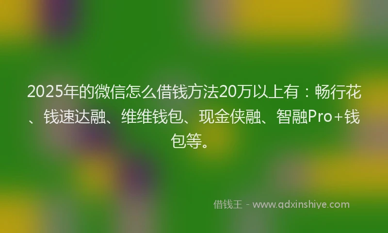2025年的微信怎么借钱方法20万以上有：畅行花、钱速达融、维维钱包、现金侠融、智融Pro+钱包等。
