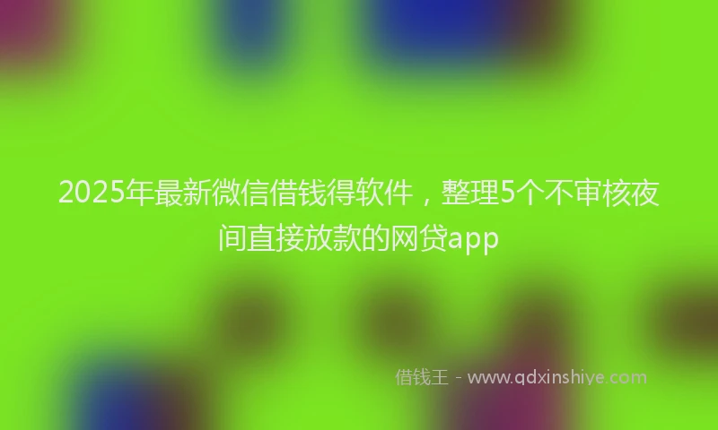 2025年最新微信借钱得软件，整理5个不审核夜间直接放款的网贷app