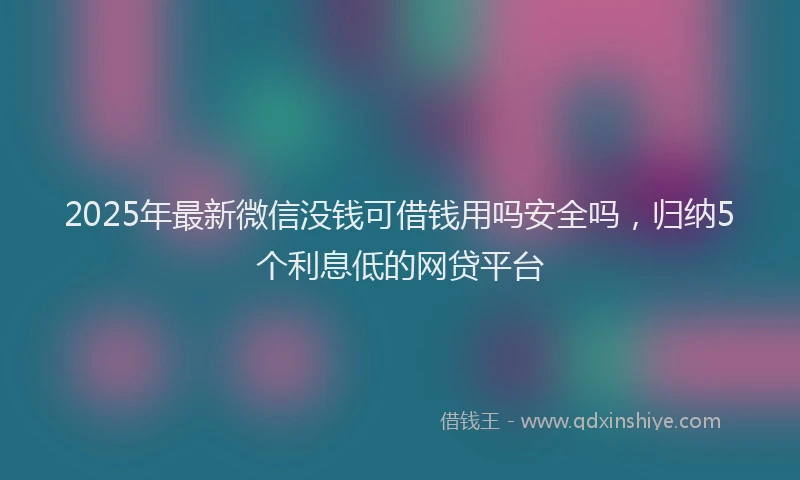 2025年最新微信没钱可借钱用吗安全吗，归纳5个利息低的网贷平台