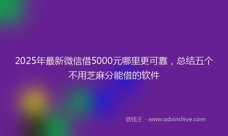 2025年最新微信借5000元哪里更可靠，总结五个不用芝麻分能借的软件