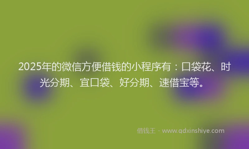 2025年的微信方便借钱的小程序有：口袋花、时光分期、宜口袋、好分期、速借宝等。