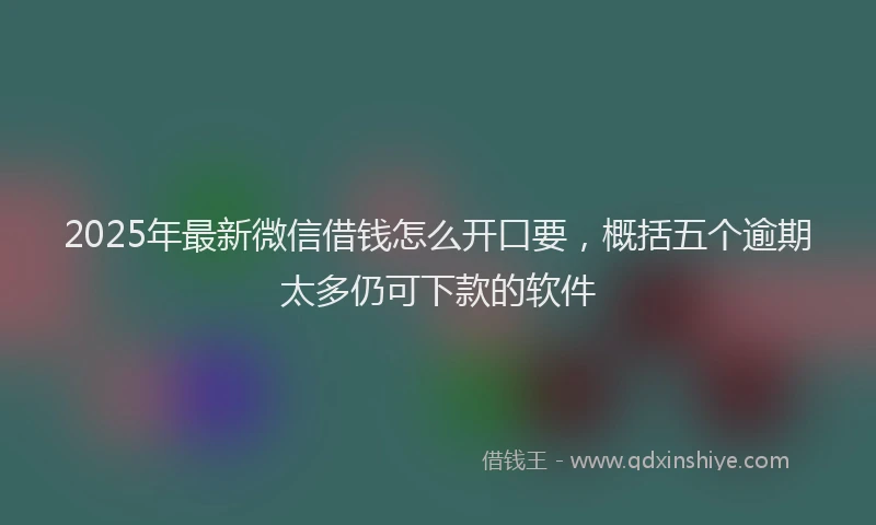 2025年最新微信借钱怎么开口要，概括五个逾期太多仍可下款的软件