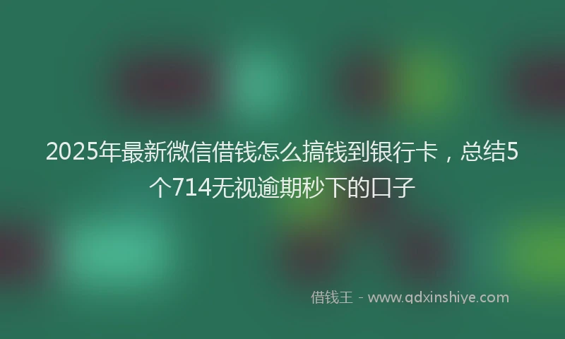 2025年最新微信借钱怎么搞钱到银行卡，总结5个714无视逾期秒下的口子