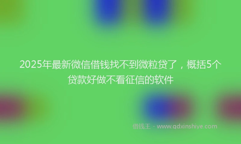 2025年最新微信借钱找不到微粒贷了，概括5个贷款好做不看征信的软件