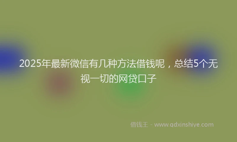 2025年最新微信有几种方法借钱呢，总结5个无视一切的网贷口子