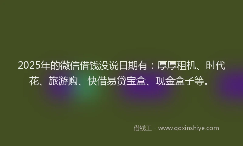 2025年的微信借钱没说日期有：厚厚租机、时代花、旅游购、快借易贷宝盒、现金盒子等。