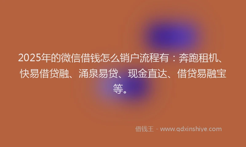 2025年的微信借钱怎么销户流程有：奔跑租机、快易借贷融、涌泉易贷、现金直达、借贷易融宝等。