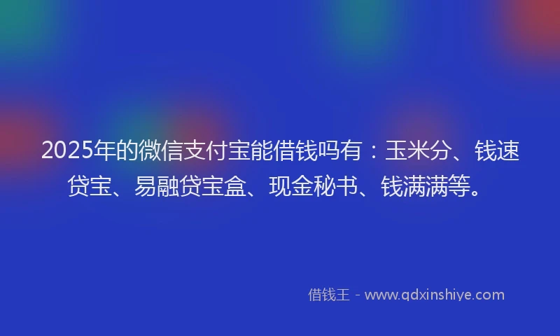 2025年的微信支付宝能借钱吗有：玉米分、钱速贷宝、易融贷宝盒、现金秘书、钱满满等。