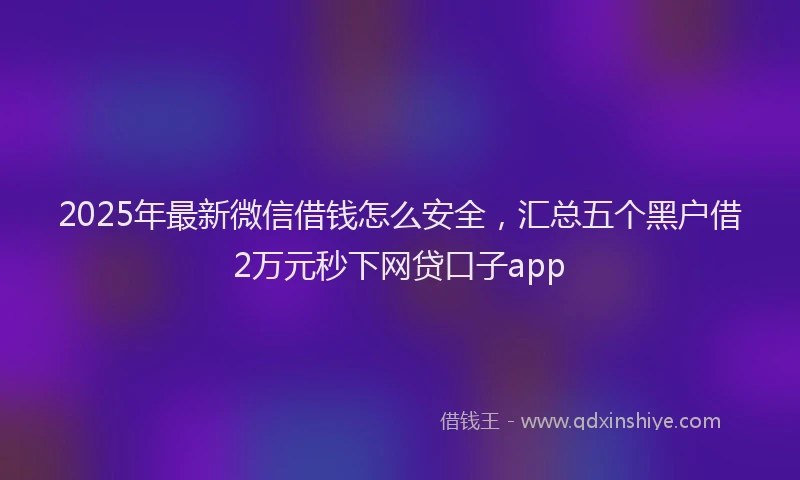 2025年最新微信借钱怎么安全，汇总五个黑户借2万元秒下网贷口子app