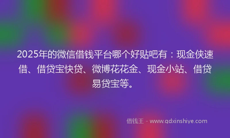 2025年的微信借钱平台哪个好贴吧有：现金侠速借、借贷宝快贷、微博花花金、现金小站、借贷易贷宝等。