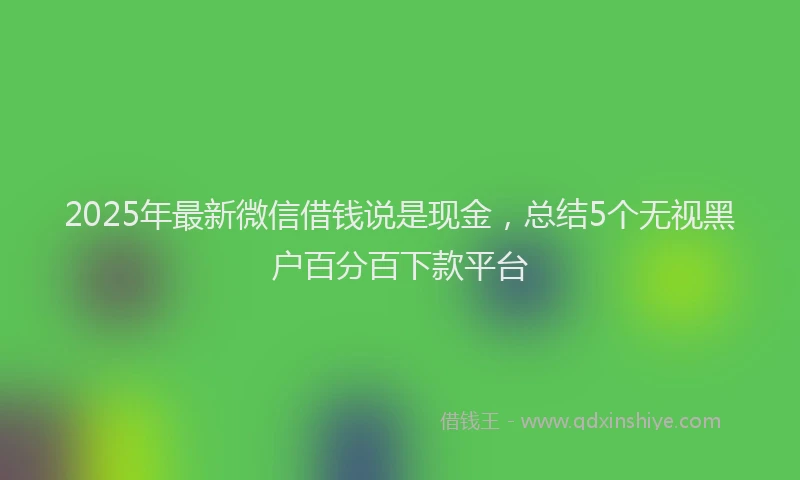 2025年最新微信借钱说是现金，总结5个无视黑户百分百下款平台