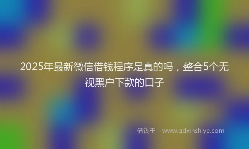 2025年最新微信借钱程序是真的吗，整合5个无视黑户下款的口子