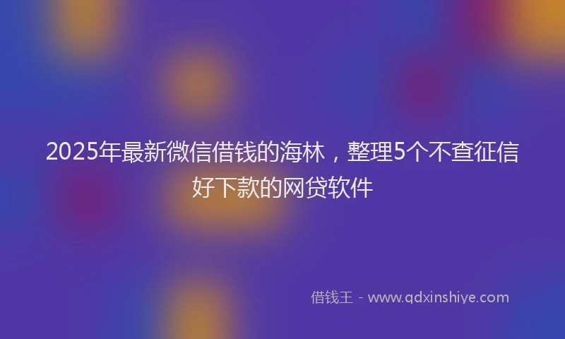 2025年最新微信借钱的海林，整理5个不查征信好下款的网贷软件